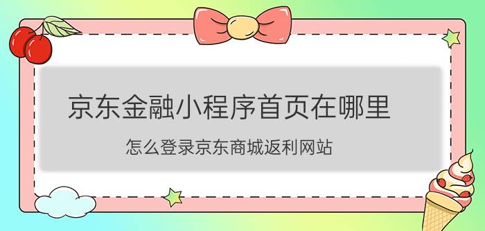 京东金融小程序首页在哪里 怎么登录京东商城返利网站？